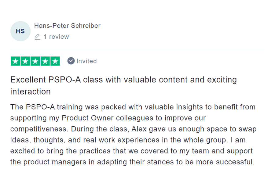 productpeople.net - Excellent PSPO-A class with valuable content and exciting interaction The PSPO-A training was packed with valuable insights to benefit from supporting my Product Owner colleagues to improve our competitiveness. During the class, Alex gave us enough space to swap ideas, thoughts, and real work experiences in the whole group. I am excited to bring the practices that we covered to my team and support the product managers in adapting their stances to be more successful. productpeople.net - Excellent PSPO-A class with valuable content and exciting interaction The PSPO-A training was packed with valuable insights to benefit from supporting my Product Owner colleagues to improve our competitiveness. During the class, Alex gave us enough space to swap ideas, thoughts, and real work experiences in the whole group. I am excited to bring the practices that we covered to my team and support the product managers in adapting their stances to be more successful.